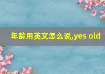 年龄用英文怎么说,yes old